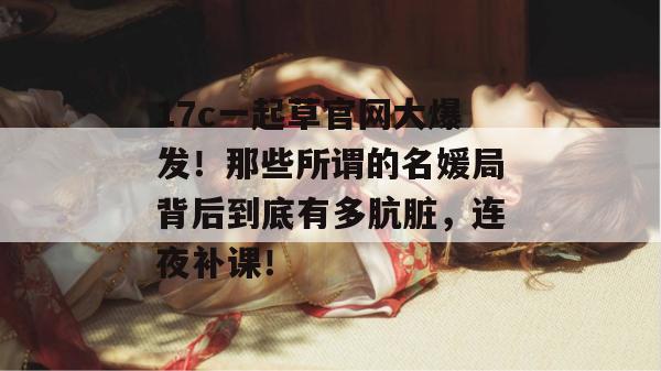 17c一起草官网大爆发！那些所谓的名媛局背后到底有多肮脏，连夜补课！