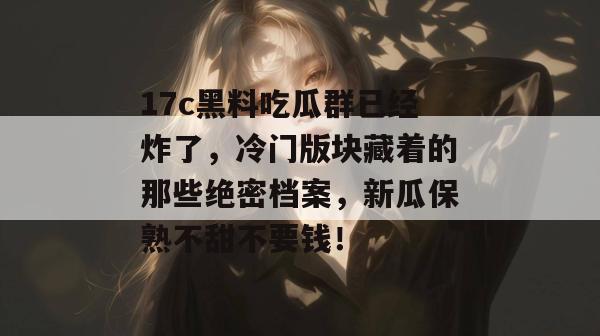 17c黑料吃瓜群已经炸了，冷门版块藏着的那些绝密档案，新瓜保熟不甜不要钱！