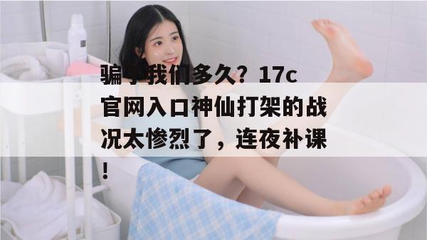 骗了我们多久？17c官网入口神仙打架的战况太惨烈了，连夜补课！