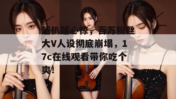 越扒越心惊，百万粉丝大V人设彻底崩塌，17c在线观看带你吃个爽！
